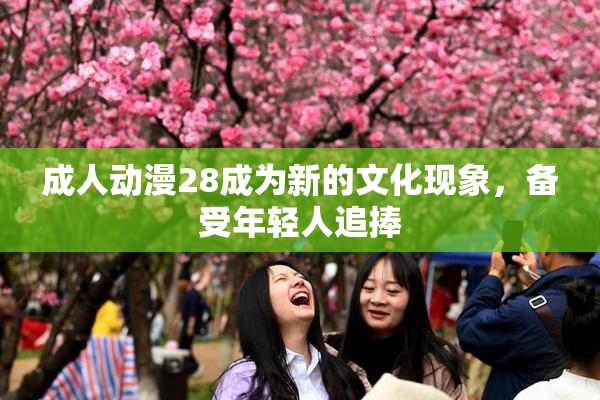 成人动漫28成为新的文化现象，备受年轻人追捧