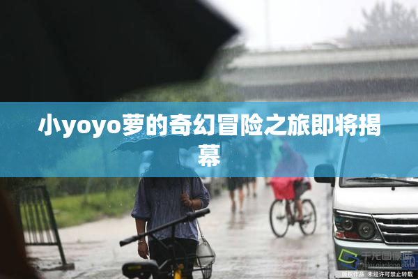 小yoyo萝的奇幻冒险之旅即将揭幕