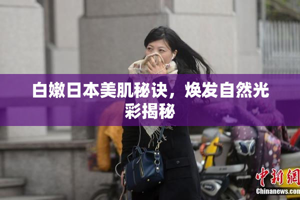 白嫩日本美肌秘诀，焕发自然光彩揭秘