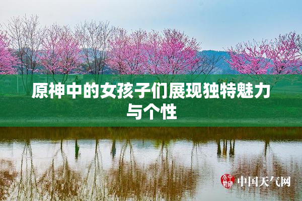 原神中的女孩子们展现独特魅力与个性