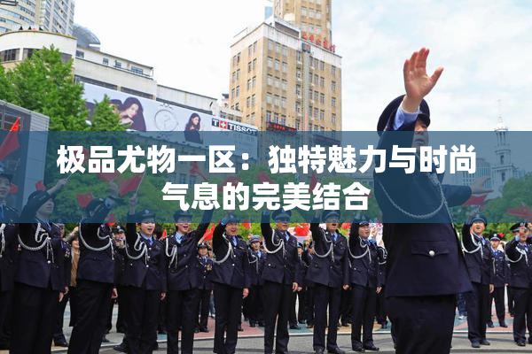 极品尤物一区：独特魅力与时尚气息的完美结合