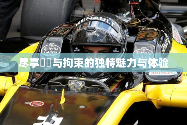 尽享緊縛与拘束的独特魅力与体验