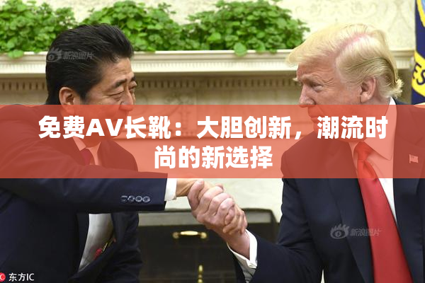 免费AV长靴：大胆创新，潮流时尚的新选择