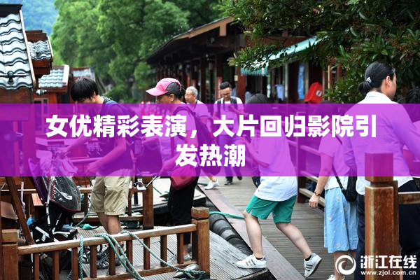 女优精彩表演，大片回归影院引发热潮