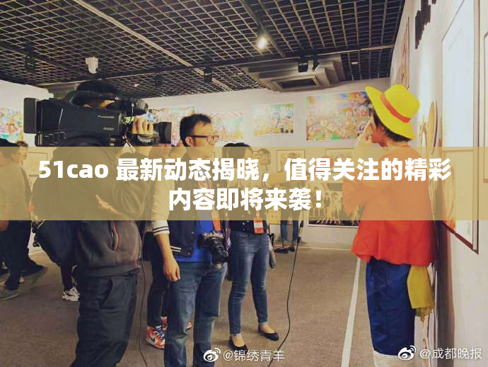 51cao 最新动态揭晓，值得关注的精彩内容即将来袭！