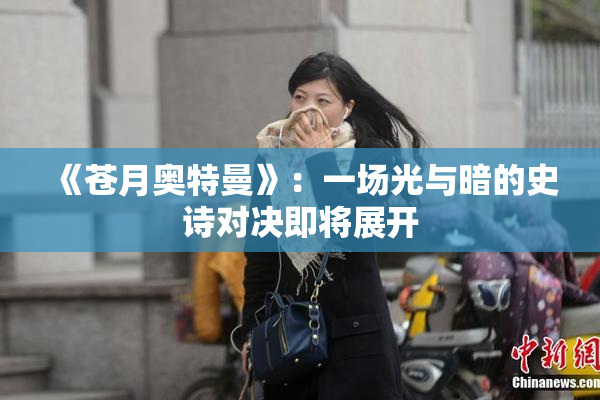 《苍月奥特曼》：一场光与暗的史诗对决即将展开