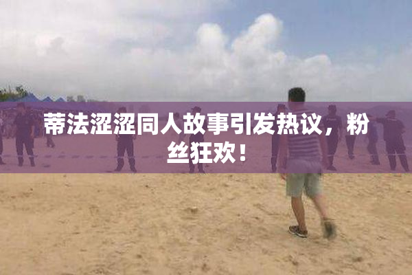 蒂法涩涩同人故事引发热议，粉丝狂欢！