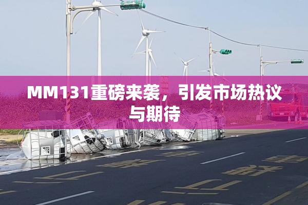 MM131重磅来袭，引发市场热议与期待