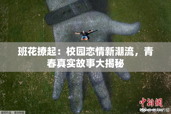 班花撩起：校园恋情新潮流，青春真实故事大揭秘