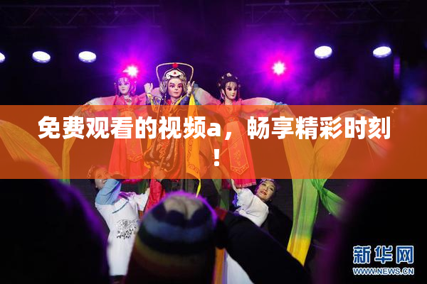 免费观看的视频a，畅享精彩时刻！