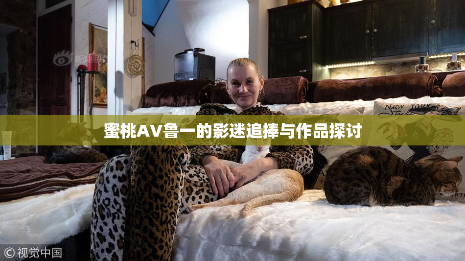 蜜桃AV鲁一的影迷追捧与作品探讨