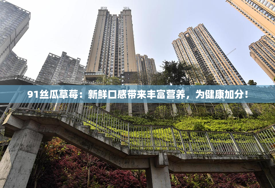 91丝瓜草莓：新鲜口感带来丰富营养，为健康加分！