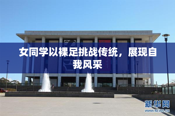 女同学以裸足挑战传统，展现自我风采
