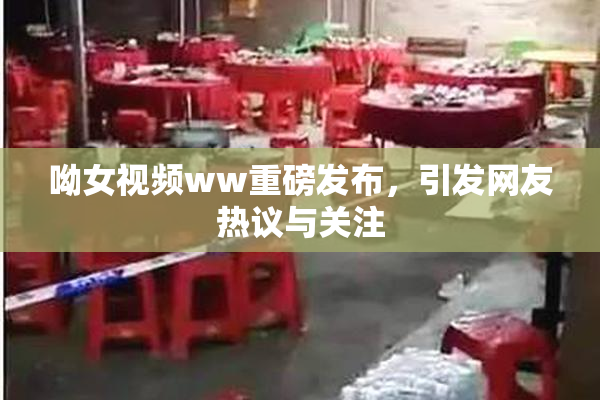 呦女视频ww重磅发布，引发网友热议与关注
