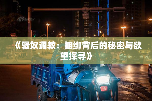 《骚奴调教：捆绑背后的秘密与欲望探寻》