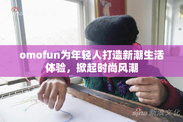 omofun为年轻人打造新潮生活体验，掀起时尚风潮