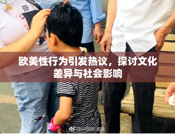 欧美性行为引发热议，探讨文化差异与社会影响
