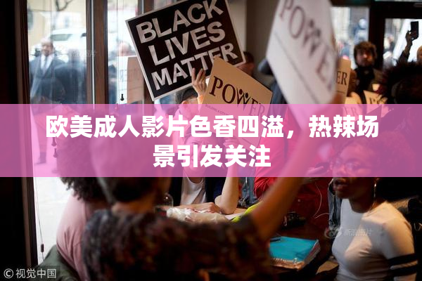 欧美成人影片色香四溢，热辣场景引发关注