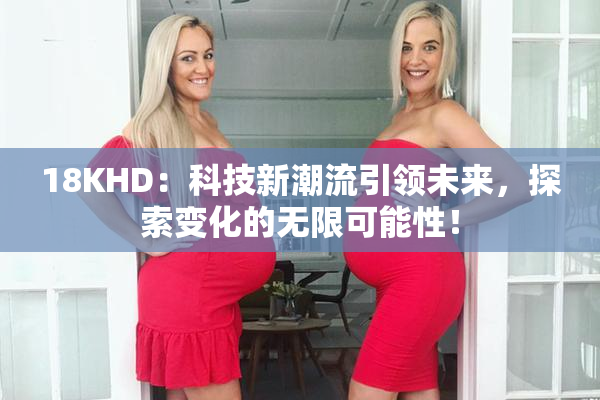 18KHD：科技新潮流引领未来，探索变化的无限可能性！