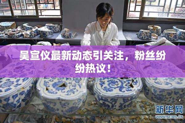 吴宣仪最新动态引关注，粉丝纷纷热议！