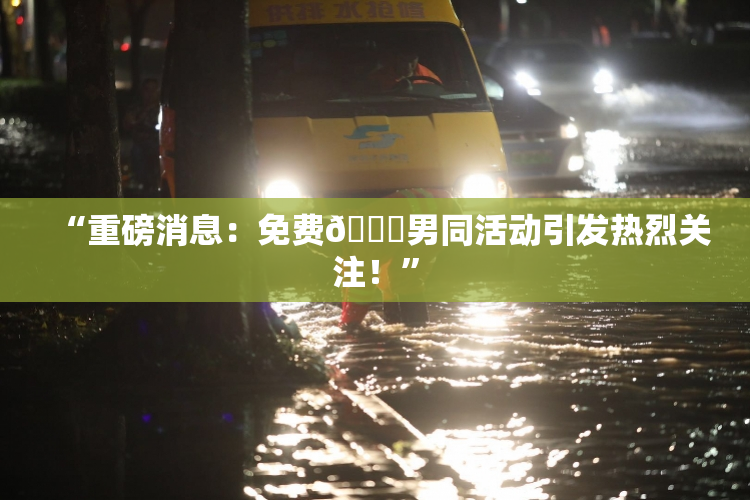 “重磅消息：免费🔞男同活动引发热烈关注！”