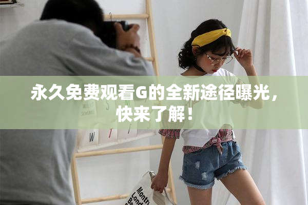 永久免费观看G的全新途径曝光，快来了解！