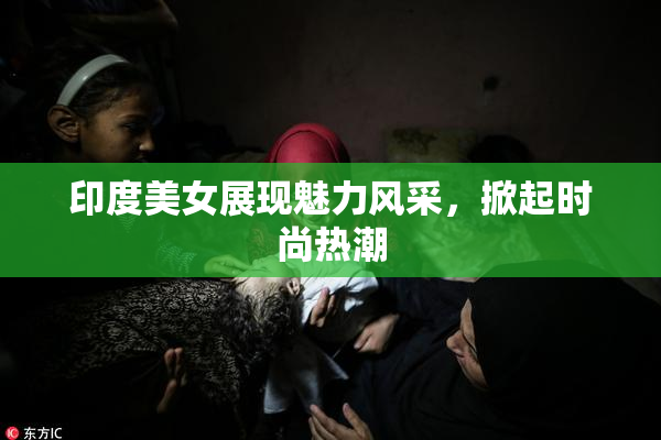 印度美女展现魅力风采，掀起时尚热潮