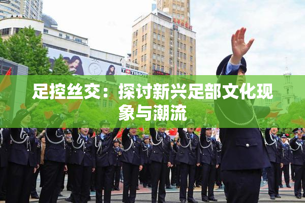 足控丝交：探讨新兴足部文化现象与潮流