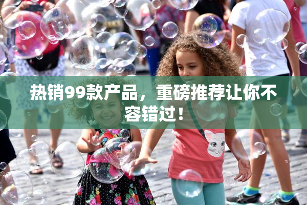 热销99款产品，重磅推荐让你不容错过！