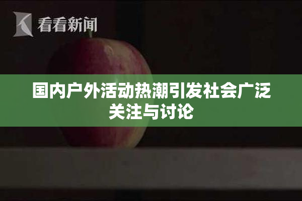 国内户外活动热潮引发社会广泛关注与讨论