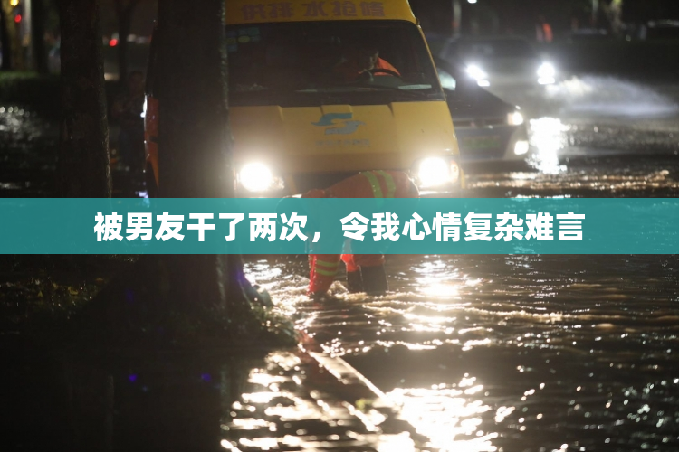 被男友干了两次，令我心情复杂难言