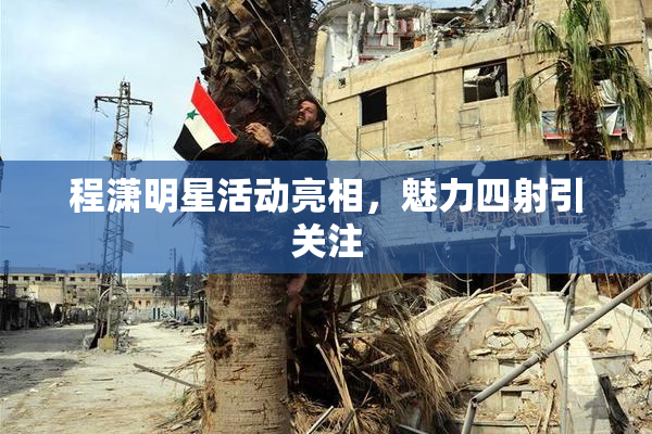程潇明星活动亮相，魅力四射引关注