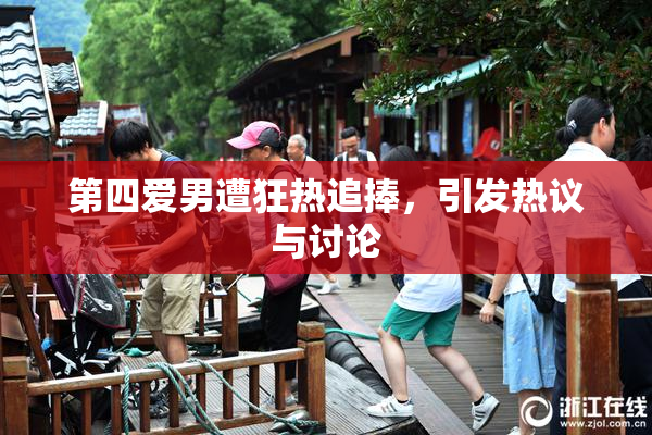 第四爱男遭狂热追捧，引发热议与讨论