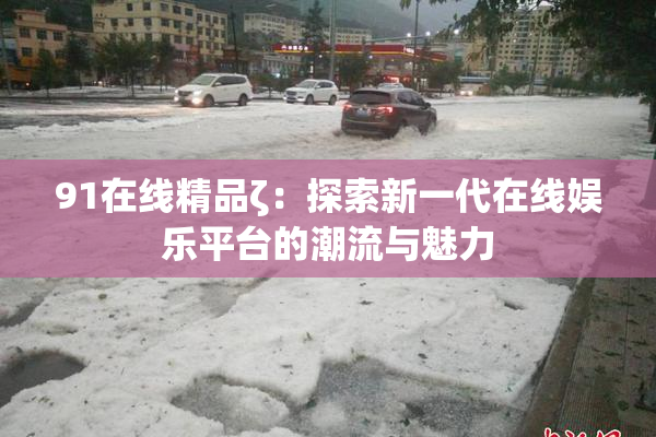 91在线精品ζ：探索新一代在线娱乐平台的潮流与魅力