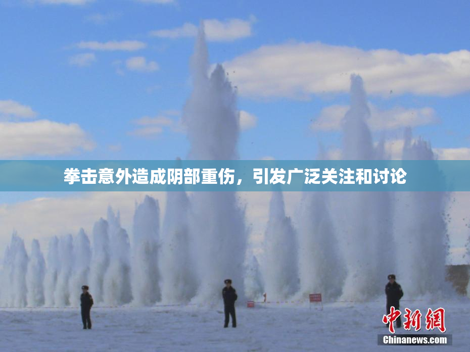 拳击意外造成阴部重伤，引发广泛关注和讨论