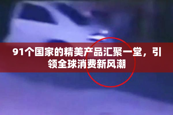 91个国家的精美产品汇聚一堂，引领全球消费新风潮