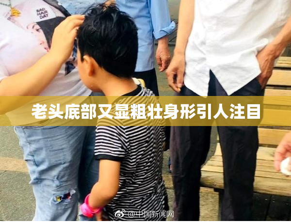老头底部又显粗壮身形引人注目