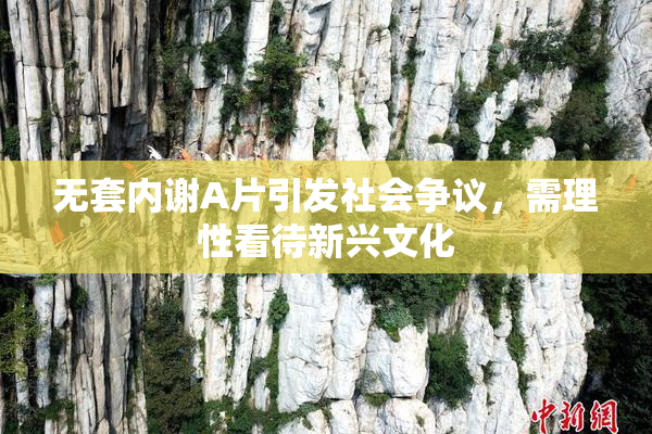无套内谢A片引发社会争议，需理性看待新兴文化