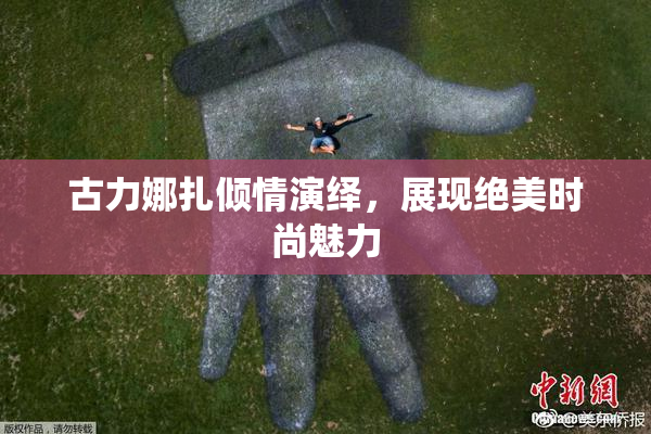 古力娜扎倾情演绎，展现绝美时尚魅力