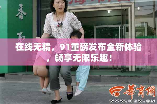 在线无精，91重磅发布全新体验，畅享无限乐趣！