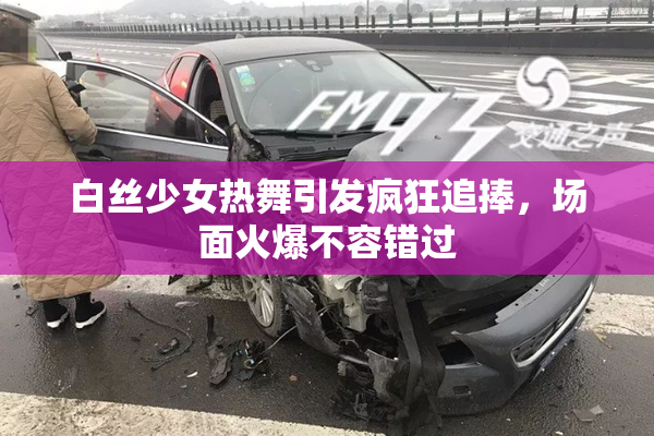 白丝少女热舞引发疯狂追捧，场面火爆不容错过