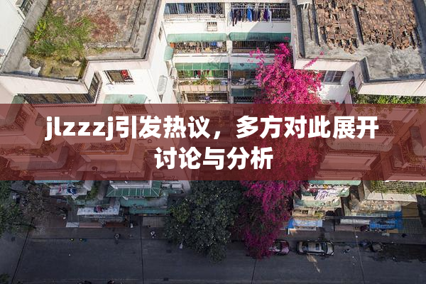 jlzzzj引发热议，多方对此展开讨论与分析