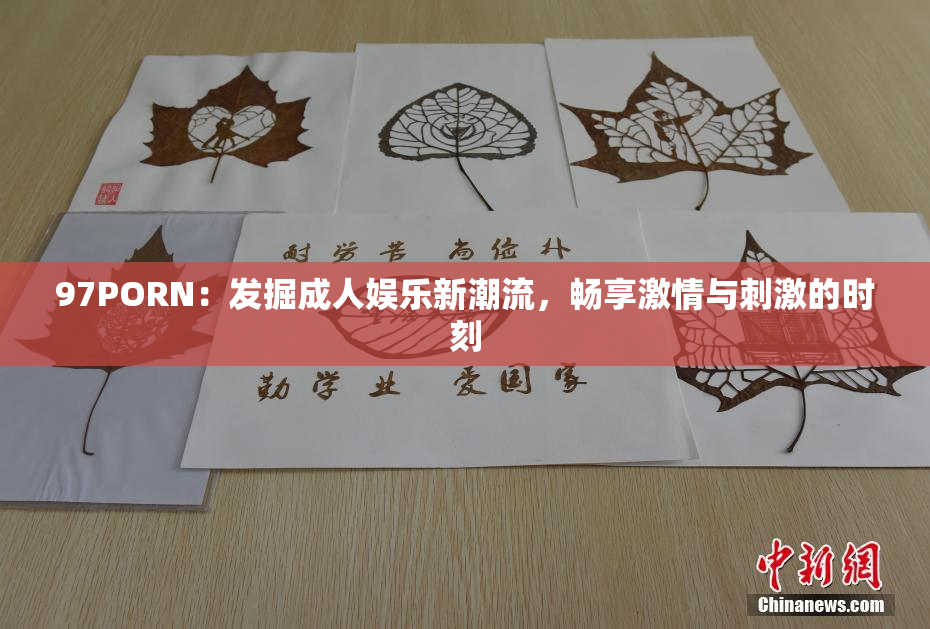 97PORN：发掘成人娱乐新潮流，畅享激情与刺激的时刻