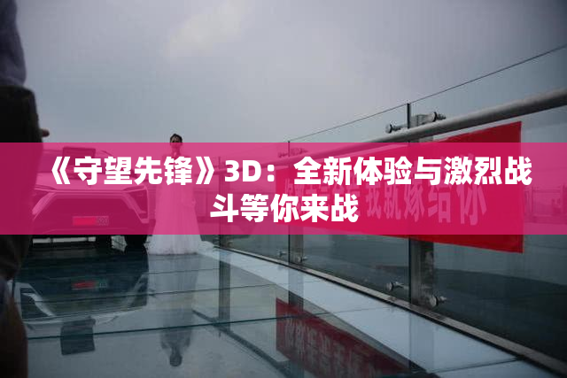 《守望先锋》3D：全新体验与激烈战斗等你来战