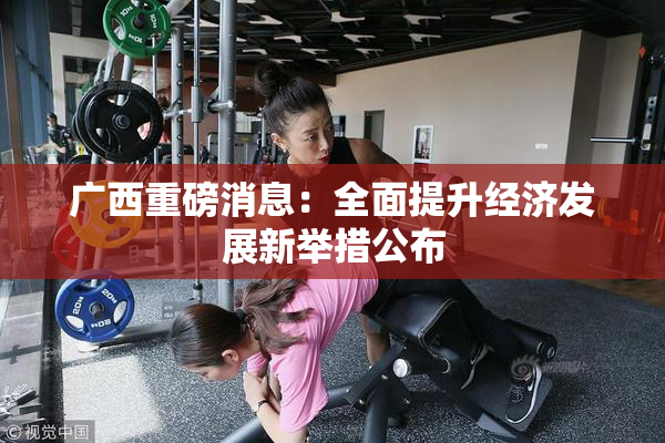 广西重磅消息：全面提升经济发展新举措公布