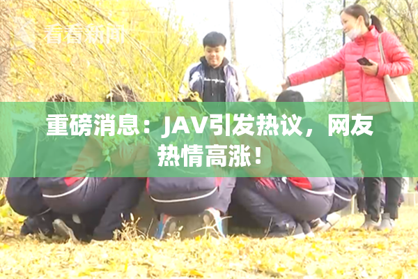 重磅消息：JAV引发热议，网友热情高涨！