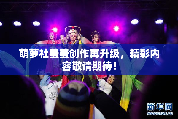 萌萝社羞羞创作再升级，精彩内容敬请期待！