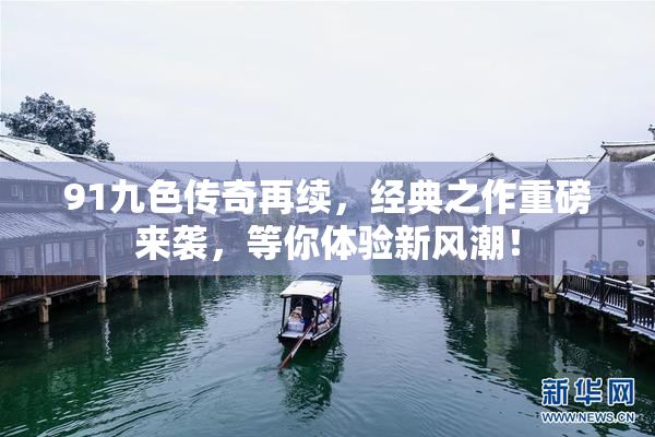 91九色传奇再续，经典之作重磅来袭，等你体验新风潮！