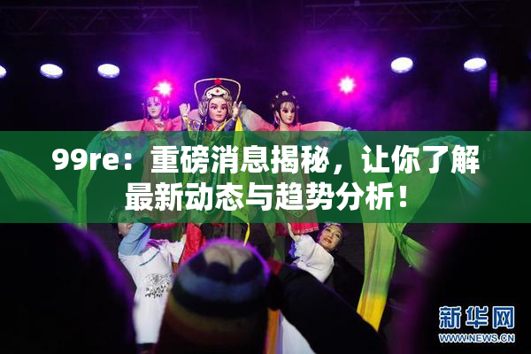 99re：重磅消息揭秘，让你了解最新动态与趋势分析！