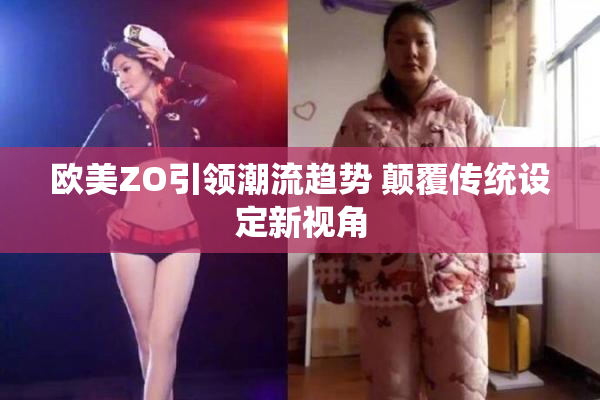 欧美ZO引领潮流趋势 颠覆传统设定新视角